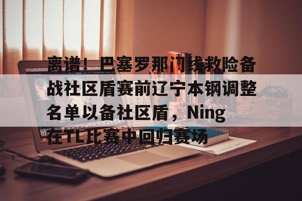 离谱！巴塞罗那门线救险备战社区盾赛前辽宁本钢调整名单以备社区盾，Ning在TL比赛中回归赛场